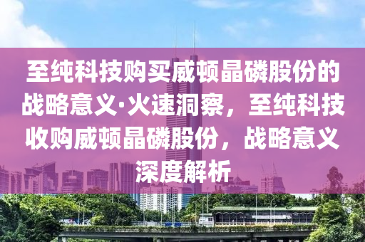 至纯科技购买威顿晶磷股份的战略意义·火速洞察，至纯科技收购威顿晶磷股份，战略意义深度解析