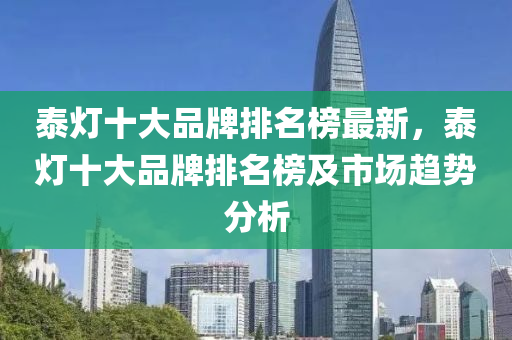 泰灯十大品牌排名榜最新，泰灯十大品牌排名榜及市场趋势分析