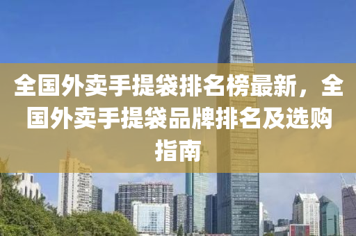 全国外卖手提袋排名榜最新，全国外卖手提袋品牌排名及选购指南
