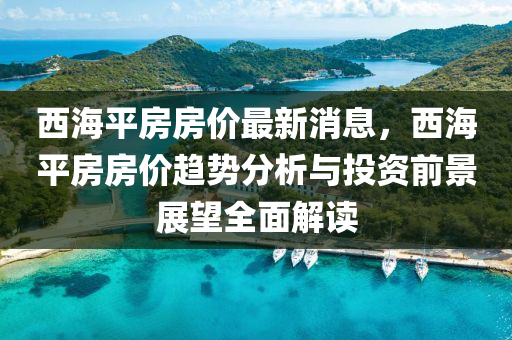 西海平房房价最新消息，西海平房房价趋势分析与投资前景展望全面解读
