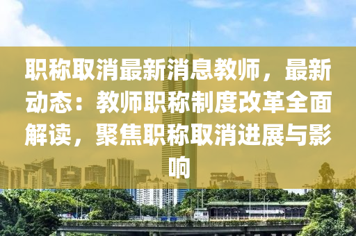 职称取消最新消息教师，最新动态：教师职称制度改革全面解读，聚焦职称取消进展与影响
