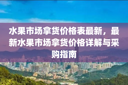 水果市场拿货价格表最新，最新水果市场拿货价格详解与采购指南