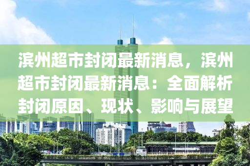 滨州超市封闭最新消息，滨州超市封闭最新消息：全面解析封闭原因、现状、影响与展望