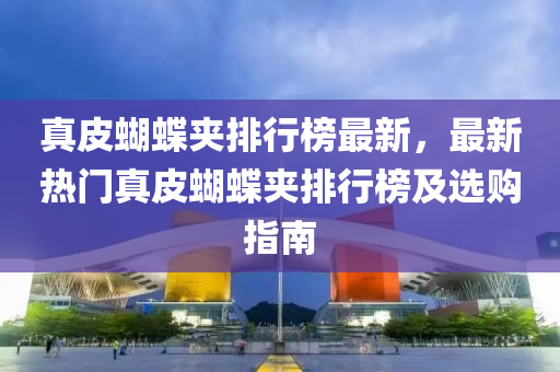 真皮蝴蝶夹排行榜最新，最新热门真皮蝴蝶夹排行榜及选购指南