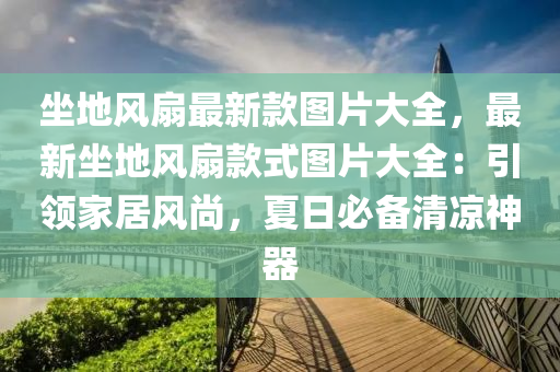 坐地风扇最新款图片大全，最新坐地风扇款式图片大全：引领家居风尚，夏日必备清凉神器