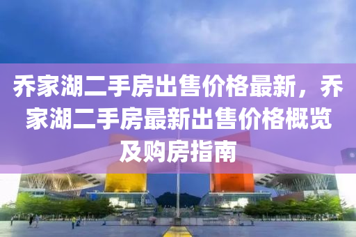 乔家湖二手房出售价格最新，乔家湖二手房最新出售价格概览及购房指南