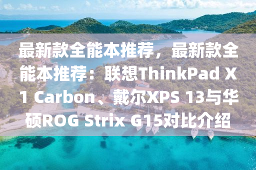 最新款全能本推荐，最新款全能本推荐：联想ThinkPad X1 Carbon、戴尔XPS 13与华硕ROG Strix G15对比介绍