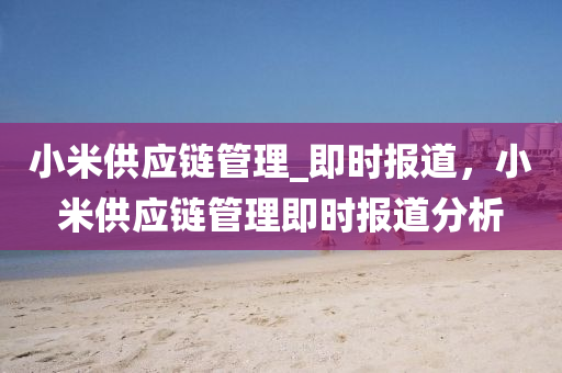 小米供应链管理_即时报道，小米供应链管理即时报道分析