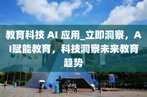 教育科技 AI 应用_立即洞察，AI赋能教育，科技洞察未来教育趋势