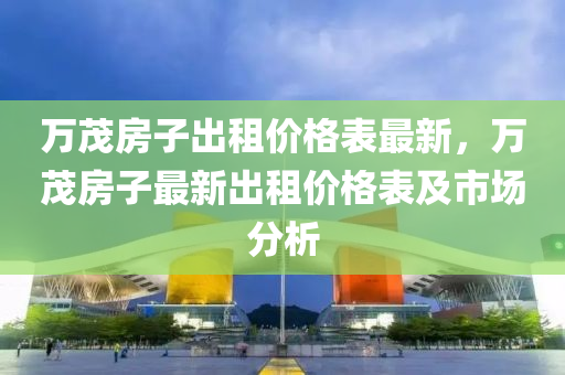 万茂房子出租价格表最新，万茂房子最新出租价格表及市场分析