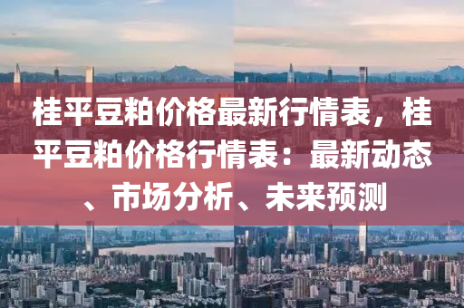桂平豆粕价格最新行情表，桂平豆粕价格行情表：最新动态、市场分析、未来预测