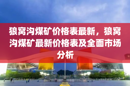 狼窝沟煤矿价格表最新，狼窝沟煤矿最新价格表及全面市场分析