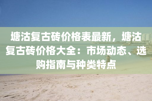 塘沽复古砖价格表最新，塘沽复古砖价格大全：市场动态、选购指南与种类特点