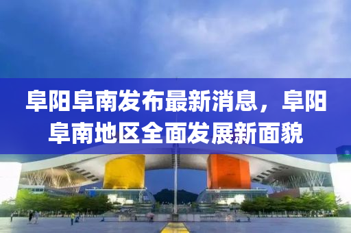 阜阳阜南发布最新消息，阜阳阜南地区全面发展新面貌