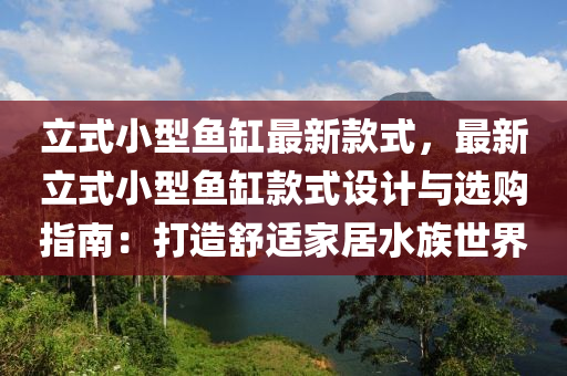 立式小型鱼缸最新款式，最新立式小型鱼缸款式设计与选购指南：打造舒适家居水族世界