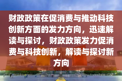 财政政策在促消费与推动科技创新方面的发力方向，迅速解读与探讨，财政政策发力促消费与科技创新，解读与探讨新方向