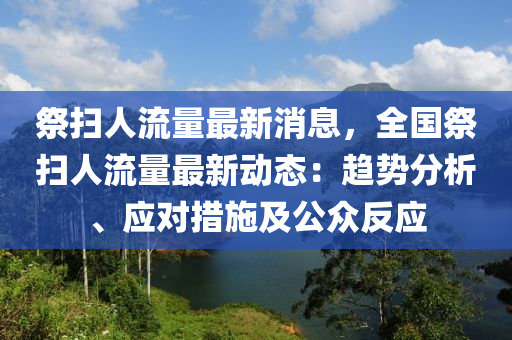 祭扫人流量最新消息，全国祭扫人流量最新动态：趋势分析、应对措施及公众反应