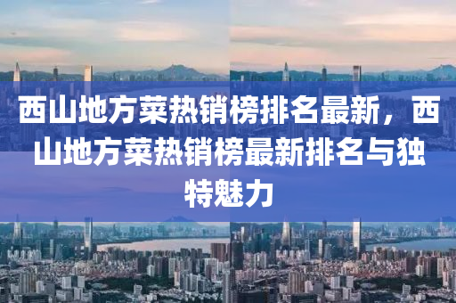 西山地方菜热销榜排名最新，西山地方菜热销榜最新排名与独特魅力