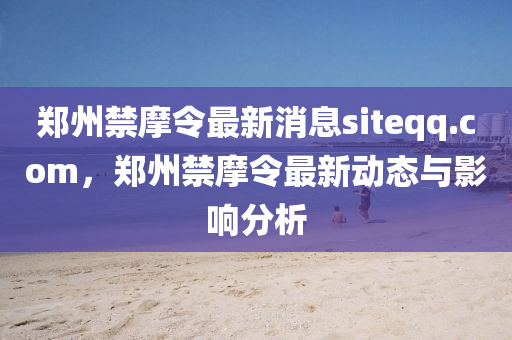 郑州禁摩令最新消息siteqq.com，郑州禁摩令最新动态与影响分析