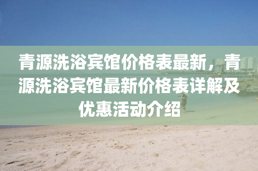 青源洗浴宾馆价格表最新，青源洗浴宾馆最新价格表详解及优惠活动介绍