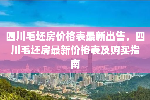 四川毛坯房价格表最新出售，四川毛坯房最新价格表及购买指南