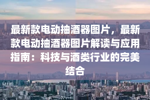 最新款电动抽酒器图片，最新款电动抽酒器图片解读与应用指南：科技与酒类行业的完美结合
