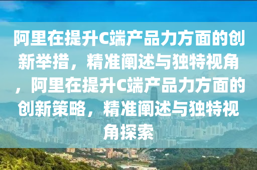 阿里在提升C端产品力方面的创新举措，精准阐述与独特视角，阿里在提升C端产品力方面的创新策略，精准阐述与独特视角探索
