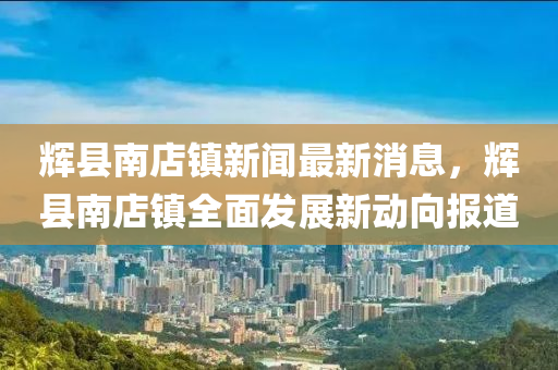 辉县南店镇新闻最新消息，辉县南店镇全面发展新动向报道