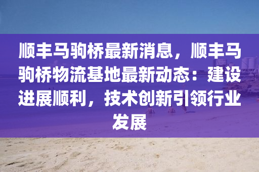 顺丰马驹桥最新消息，顺丰马驹桥物流基地最新动态：建设进展顺利，技术创新引领行业发展
