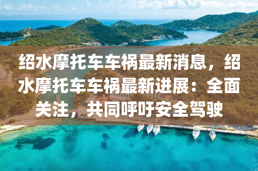 绍水摩托车车祸最新消息，绍水摩托车车祸最新进展：全面关注，共同呼吁安全驾驶