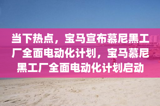 当下热点，宝马宣布慕尼黑工厂全面电动化计划，宝马慕尼黑工厂全面电动化计划启动