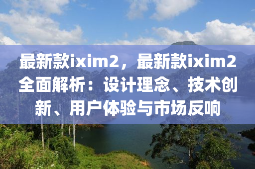 最新款ixim2，最新款ixim2全面解析：设计理念、技术创新、用户体验与市场反响