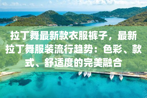 拉丁舞最新款衣服裤子，最新拉丁舞服装流行趋势：色彩、款式、舒适度的完美融合