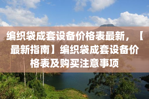 编织袋成套设备价格表最新，【最新指南】编织袋成套设备价格表及购买注意事项