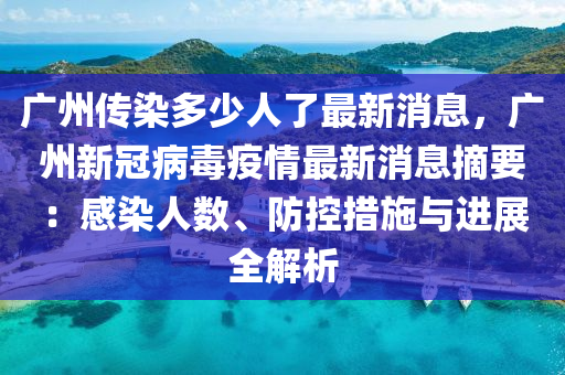 广州传染多少人了最新消息，广州新冠病毒疫情最新消息摘要：感染人数、防控措施与进展全解析