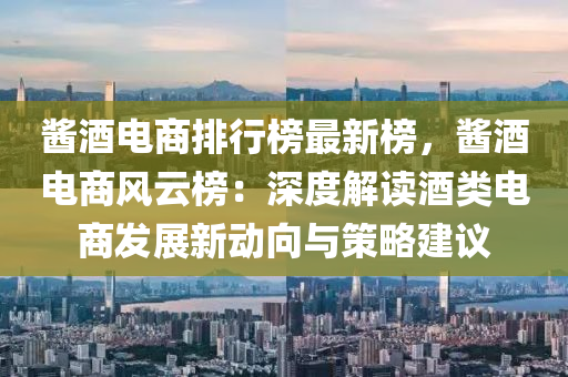 酱酒电商排行榜最新榜，酱酒电商风云榜：深度解读酒类电商发展新动向与策略建议