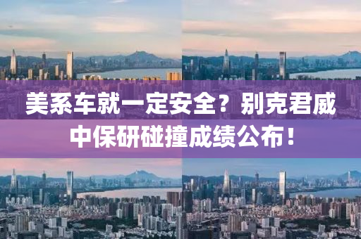 美系车就一定安全？别克君威中保研碰撞成绩公布！
