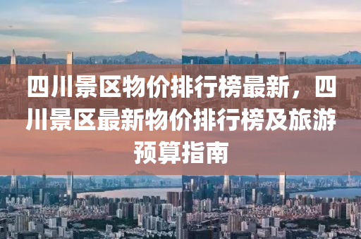 四川景区物价排行榜最新，四川景区最新物价排行榜及旅游预算指南