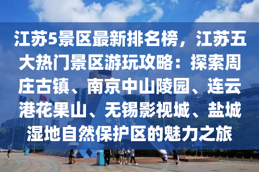 江苏5景区最新排名榜，江苏五大热门景区游玩攻略：探索周庄古镇、南京中山陵园、连云港花果山、无锡影视城、盐城湿地自然保护区的魅力之旅
