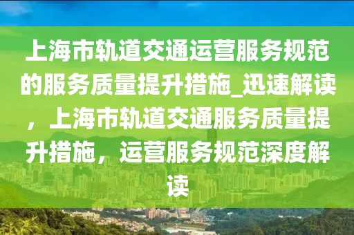 上海市轨道交通运营服务规范的服务质量提升措施_迅速解读，上海市轨道交通服务质量提升措施，运营服务规范深度解读