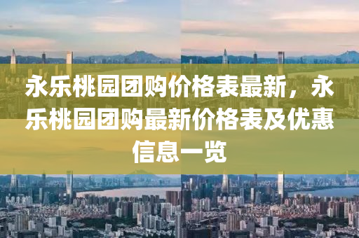 永乐桃园团购价格表最新，永乐桃园团购最新价格表及优惠信息一览