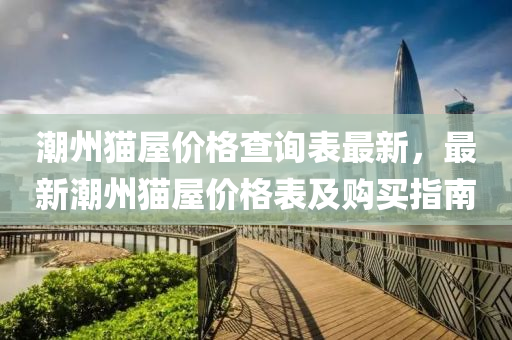 潮州猫屋价格查询表最新，最新潮州猫屋价格表及购买指南