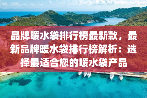 品牌暖水袋排行榜最新款，最新品牌暖水袋排行榜解析：选择最适合您的暖水袋产品