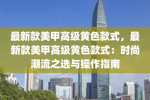 最新款美甲高级黄色款式，最新款美甲高级黄色款式：时尚潮流之选与操作指南