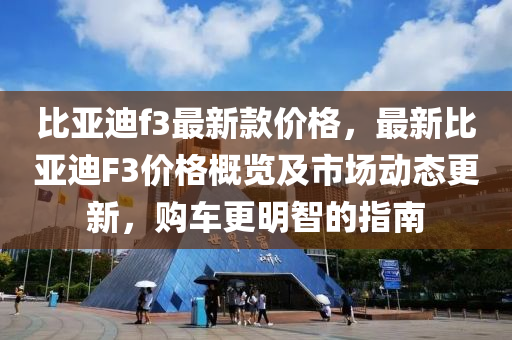 比亚迪f3最新款价格，最新比亚迪F3价格概览及市场动态更新，购车更明智的指南