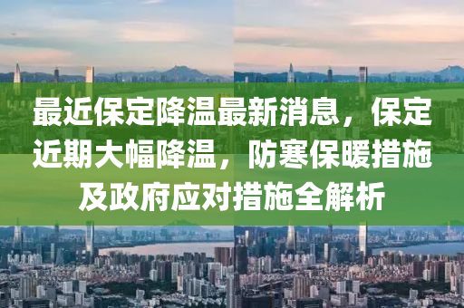 最近保定降温最新消息，保定近期大幅降温，防寒保暖措施及政府应对措施全解析
