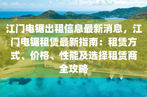 江门电锯出租信息最新消息，江门电锯租赁最新指南：租赁方式、价格、性能及选择租赁商全攻略