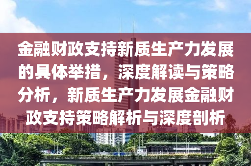 金融财政支持新质生产力发展的具体举措，深度解读与策略分析，新质生产力发展金融财政支持策略解析与深度剖析