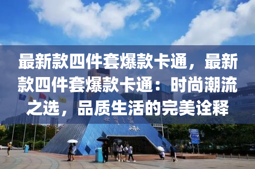 最新款四件套爆款卡通，最新款四件套爆款卡通：时尚潮流之选，品质生活的完美诠释