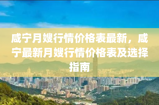 咸宁月嫂行情价格表最新，咸宁最新月嫂行情价格表及选择指南
